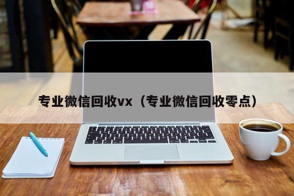 专业微信回收vx（专业微信回收零点）