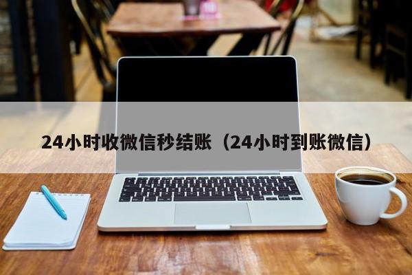 24小时收微信秒结账（24小时到账微信）