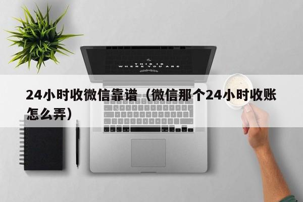 24小时收微信靠谱（微信那个24小时收账怎么弄）