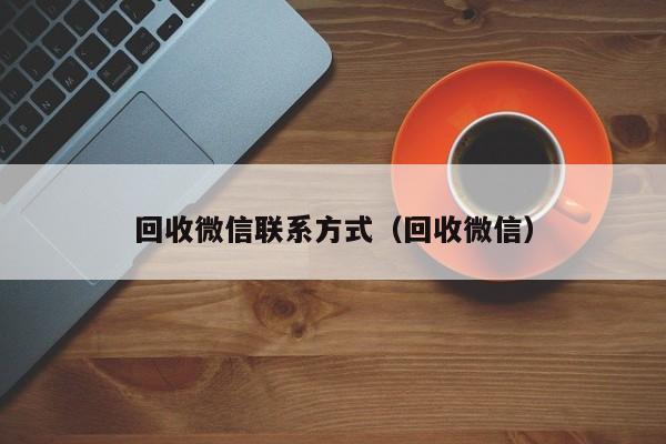 回收微信联系方式（回收微信）