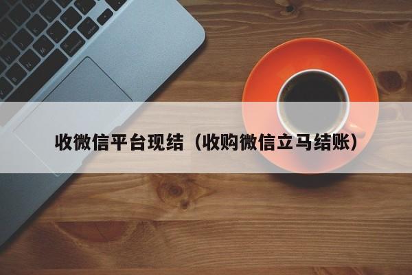 收微信平台现结（收购微信立马结账）