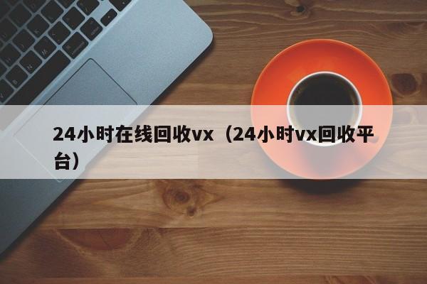 24小时在线回收vx（24小时vx回收平台）