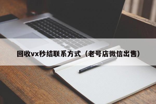 回收vx秒结联系方式（老号店微信出售）