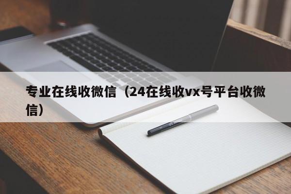 专业在线收微信（24在线收vx号平台收微信）