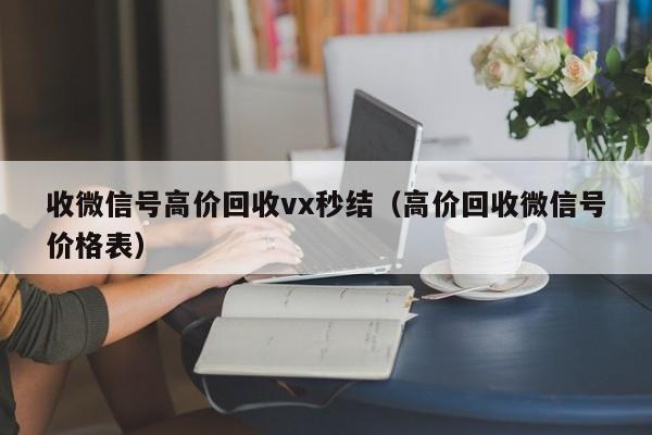 收微信号高价回收vx秒结（高价回收微信号价格表）