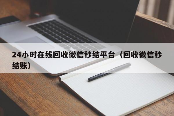 24小时在线回收微信秒结平台（回收微信秒结账）