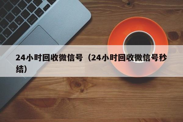 24小时回收微信号（24小时回收微信号秒结）