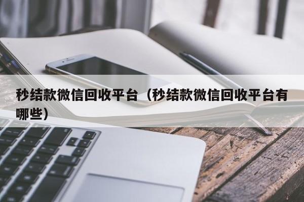 秒结款微信回收平台（秒结款微信回收平台有哪些）