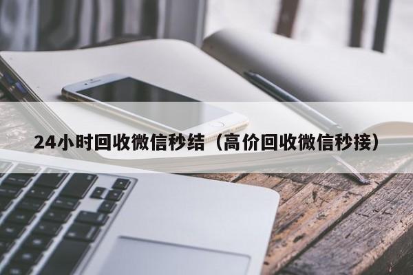 24小时回收微信秒结（高价回收微信秒接）