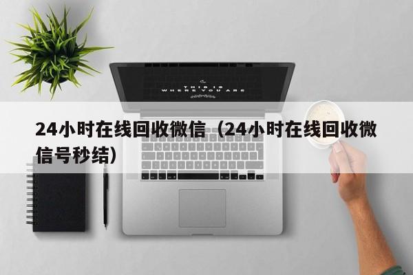 24小时在线回收微信（24小时在线回收微信号秒结）