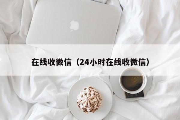 在线收微信（24小时在线收微信）