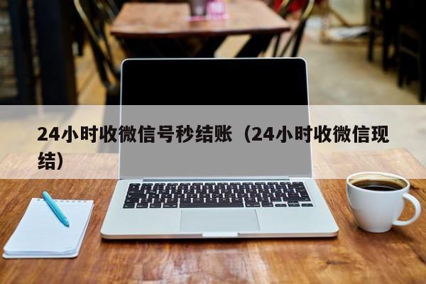 24小时收微信号秒结账（24小时收微信现结）