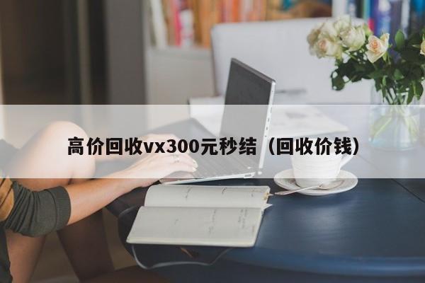 高价回收vx300元秒结（回收价钱）