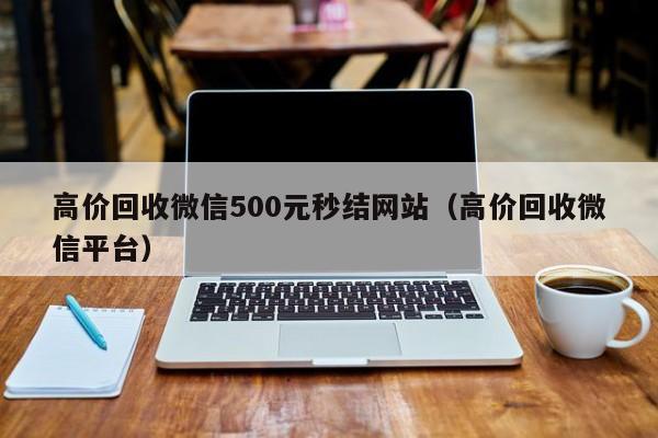 高价回收微信500元秒结网站（高价回收微信平台）