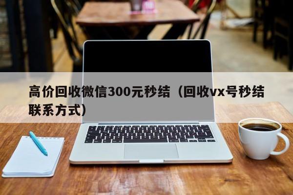 高价回收微信300元秒结（回收vx号秒结联系方式）