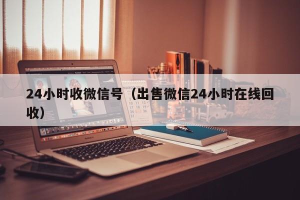 24小时收微信号（出售微信24小时在线回收）