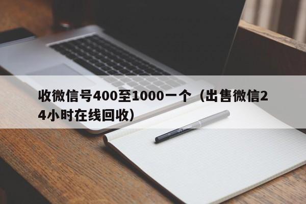 收微信号400至1000一个（出售微信24小时在线回收）