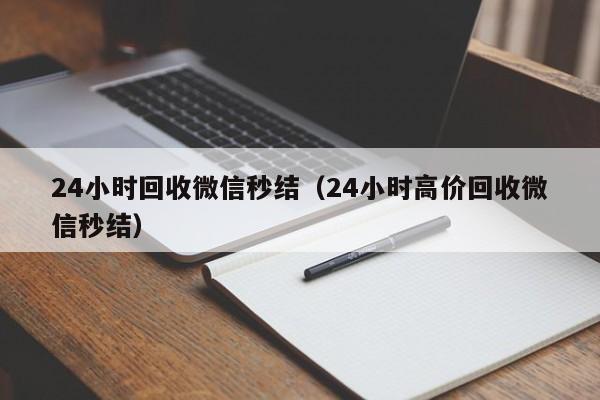 24小时回收微信秒结（24小时高价回收微信秒结）