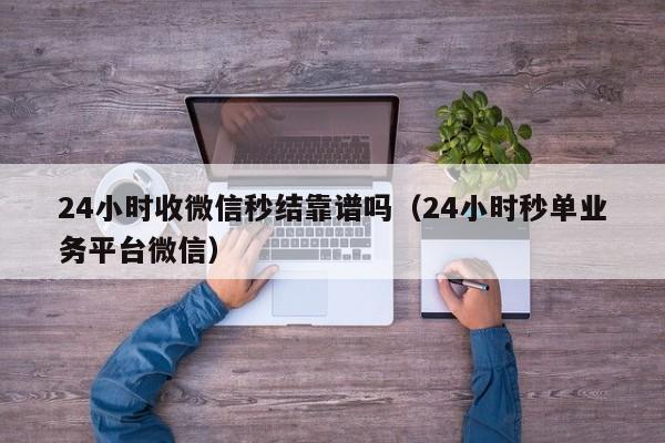 24小时收微信秒结靠谱吗（24小时秒单业务平台微信）