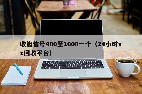 收微信号400至1000一个（24小时vx回收平台）