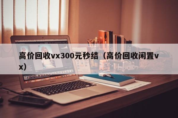 高价回收vx300元秒结（高价回收闲置vx）