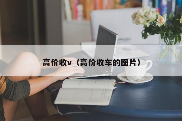 高价收v（高价收车的图片）