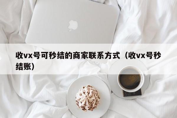 收vx号可秒结的商家联系方式（收vx号秒结账）