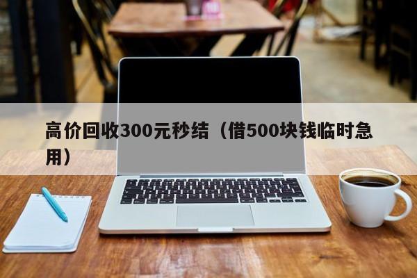 高价回收300元秒结（借500块钱临时急用）