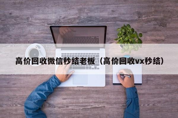 高价回收微信秒结老板（高价回收vx秒结）