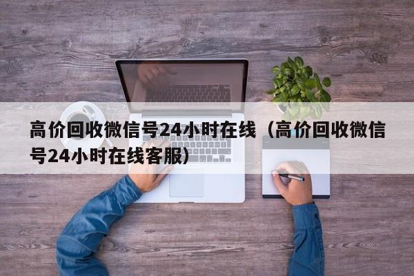 高价回收微信号24小时在线（高价回收微信号24小时在线客服）