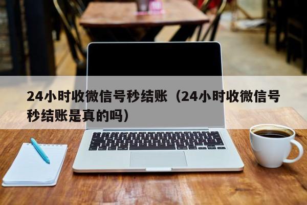 24小时收微信号秒结账（24小时收微信号秒结账是真的吗）