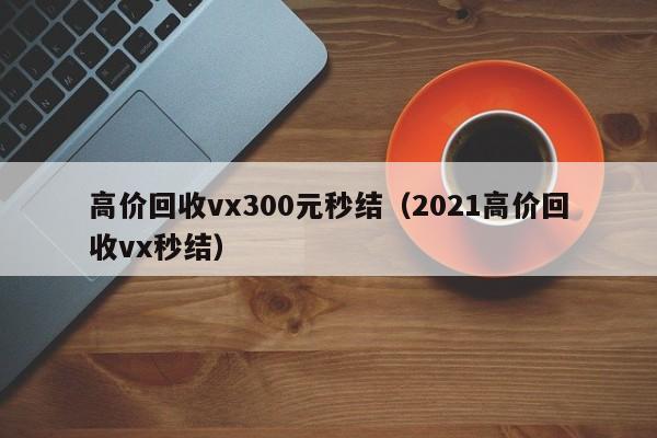 高价回收vx300元秒结（2021高价回收vx秒结）