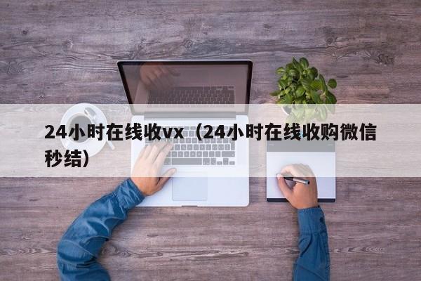 24小时在线收vx（24小时在线收购微信秒结）