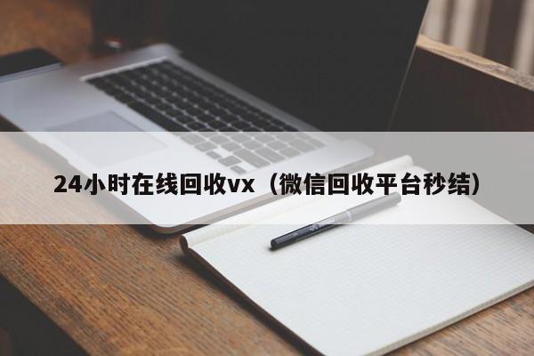 24小时在线回收vx（微信回收平台秒结）