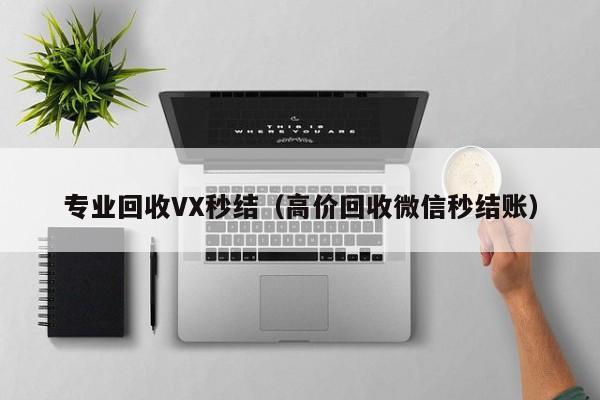 专业回收VX秒结（高价回收微信秒结账）