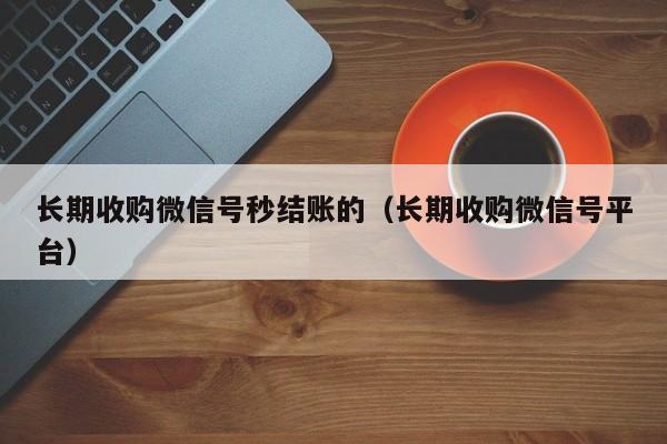 长期收购微信号秒结账的（长期收购微信号平台）