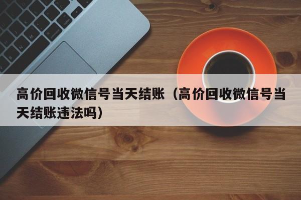 高价回收微信号当天结账（高价回收微信号当天结账违法吗）