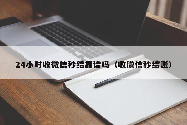 24小时收微信秒结靠谱吗（收微信秒结账）