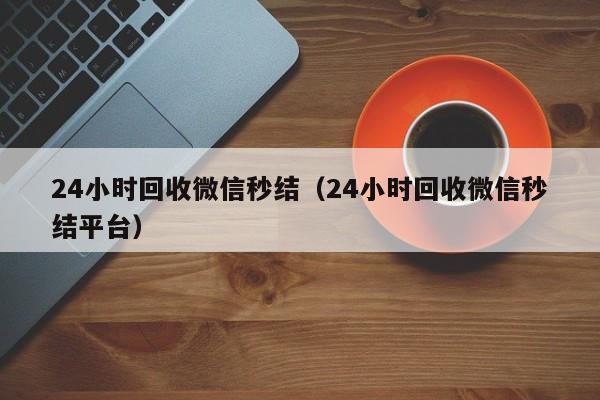 24小时回收微信秒结（24小时回收微信秒结平台）