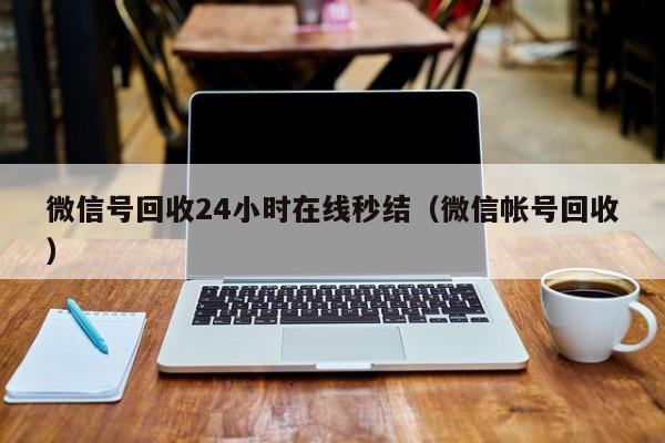 微信号回收24小时在线秒结（微信帐号回收）