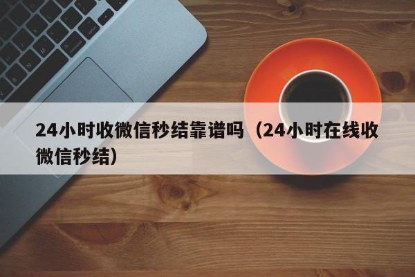 24小时收微信秒结靠谱吗（24小时在线收微信秒结）