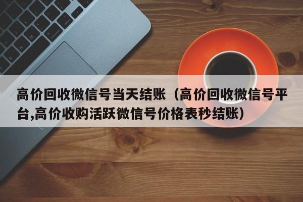 高价回收微信号当天结账（高价回收微信号平台,高价收购活跃微信号价格表秒结账）