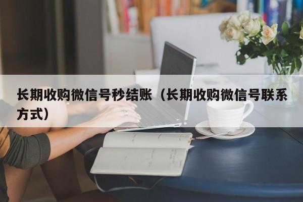 长期收购微信号秒结账（长期收购微信号联系方式）