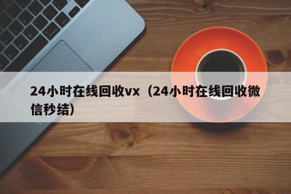 24小时在线回收vx（24小时在线回收微信秒结）