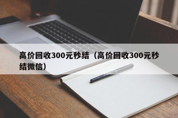 高价回收300元秒结（高价回收300元秒结微信）