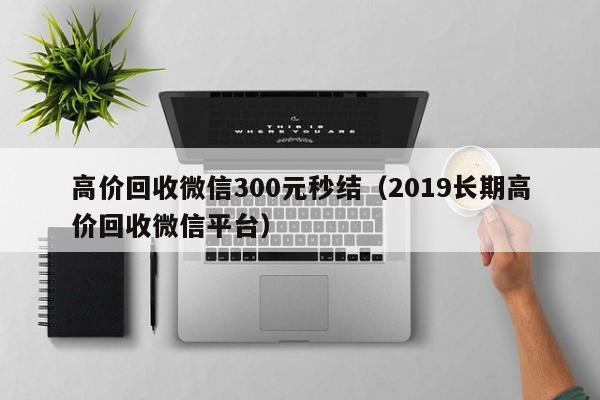 高价回收微信300元秒结（2019长期高价回收微信平台）