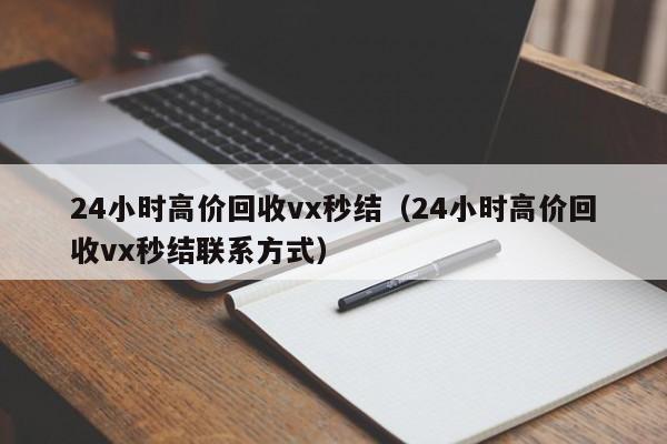 24小时高价回收vx秒结（24小时高价回收vx秒结联系方式）