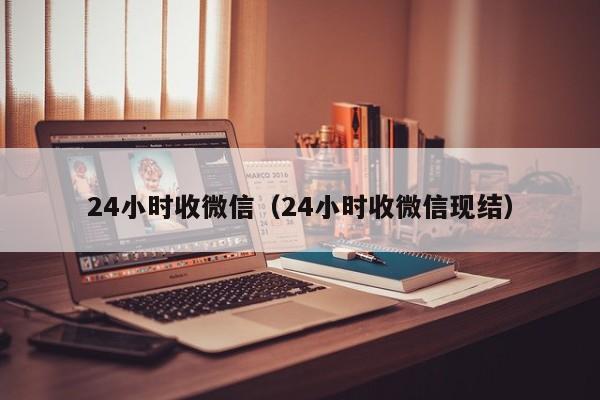 24小时收微信（24小时收微信现结）