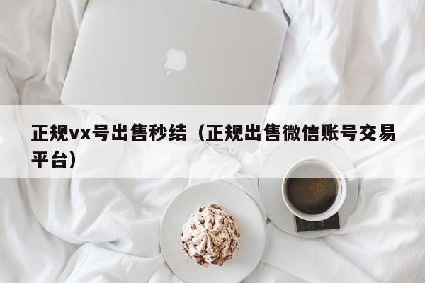 正规vx号出售秒结（正规出售微信账号交易平台）