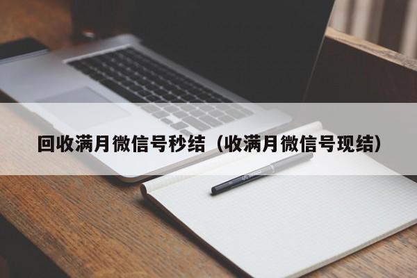 回收满月微信号秒结（收满月微信号现结）